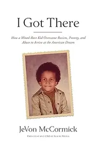 I Got There How a Mixed–Race Kid Overcame Racism, Poverty, and Abuse to Arrive at the American Dream