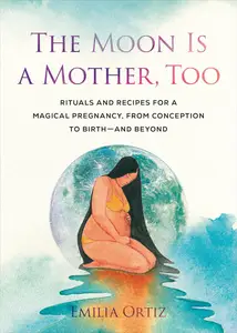 The Moon Is a Mother, Too Rituals and Recipes for a Magical Pregnancy, from Conception to Birth – and Beyond