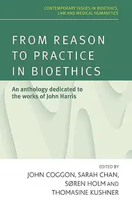 From reason to practice in bioethics An anthology dedicated to the works of John Harris