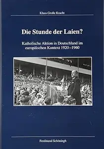 Die Stunde Der Laien Katholische Aktion in Deutschland Im Europäischen Kontext 1920–1960