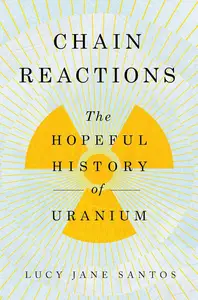 Chain Reactions The Hopeful History of Uranium