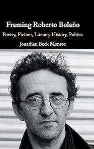 Framing Roberto Bolaño Poetry, Fiction, Literary History, Politics