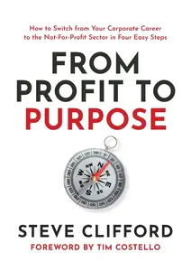 From Profit to Purpose How to switch from your corporate career to the not–for–profit sector in four easy steps