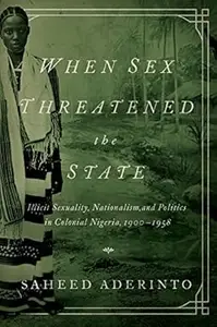 When Sex Threatened the State Illicit Sexuality, Nationalism, and Politics in Colonial Nigeria, 1900–1958