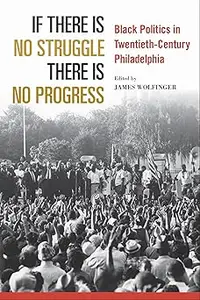 If There Is No Struggle There Is No Progress Black Politics in Twentieth–Century Philadelphia