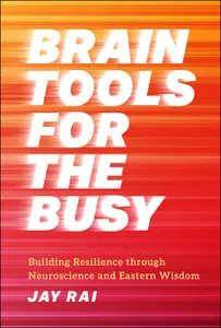 Brain Tools for the Busy Building Resilience through Neuroscience and Eastern Wisdom