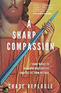 A Sharp Compassion 7 Hard Words to Heal Our Insecurities and Free Us from Offense