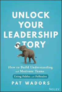 Unlock Your Leadership Story How to Build Understanding and Motivate Teams Using Fables and Folktales