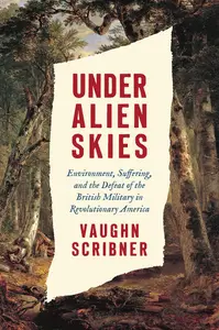 Under Alien Skies Environment, Suffering, and the Defeat of the British Military in Revolutionary America