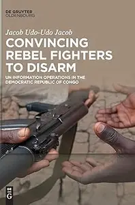 Convincing Rebel Fighters to Disarm UN Information Operations in the Democratic Republic of Congo