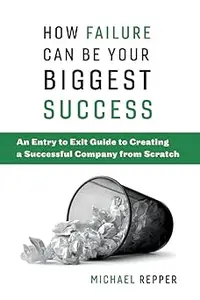 How Failure Can Be Your Biggest Success An Entry to Exit Guide to Creating a Successful Company from Scratch