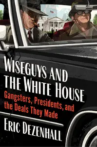 Wiseguys and the White House Gangsters, Presidents, and the Deals They Made