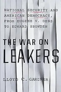 The War on Leakers National Security and American Democracy, from Eugene V. Debs to Edward Snowden