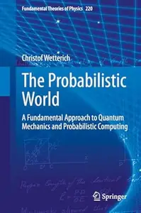 The Probabilistic World A Fundamental Approach to Quantum Mechanics and Probabilistic Computing