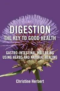 Digestion, the Key to Good Health Gastro–Intestinal Wellbeing Using Herbs and Natural Healing