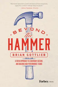 Beyond the Hammer A Fresh Approach to Leadership, Culture, and Building High Performance Teams