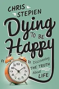 Dying To Be Happy Discovering the Truth About Life