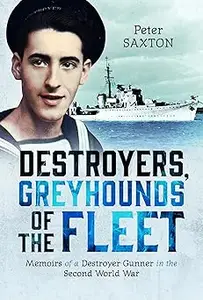 Destroyers, Greyhounds of the Fleet Memoirs of a Naval Gunner in the Second World War