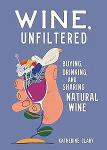 Wine, Unfiltered Buying, Drinking, and Sharing Natural Wine