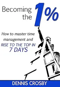 Becoming The 1% How To Master Time Management And Rise To The Top In 7 Days Ed 3