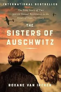 The Sisters of Auschwitz The True Story of Two Jewish Sisters' Resistance in the Heart of Nazi Territory