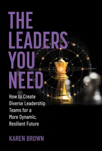 The Leaders You Need How to Create Diverse Leadership Teams for a More Dynamic, Resilient Future