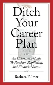 Ditch Your Career Plan An Uncommon Guide to Freedom, Fulfillment, and Financial Success