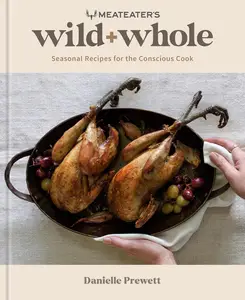 MeatEater's Wild + Whole Seasonal Recipes for the Conscious Cook A Wild Game Cookbook