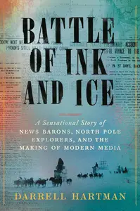 Battle of Ink and Ice A Sensational Story of News Barons, North Pole Explorers, and the Making of Modern Media