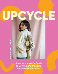 Upcycle A Modern Maker's Guide to Sewing and Mending a Preloved Wardrobe