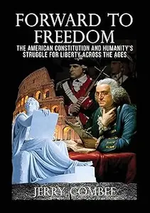 Forward To Freedom The American Constitution and Humanity's Struggle for Liberty Across The Ages