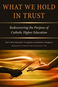 What We Hold in Trust Rediscovering the Purpose of Catholic Higher Education