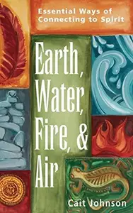 Earth, Water, Fire, and Air Essential Ways of Connecting to Spirit