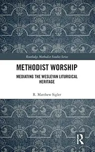 Methodist Worship Mediating the Wesleyan Liturgical Heritage (Routledge Methodist Studies Series)