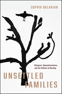 Unsettled Families Refugees, Humanitarianism, and the Politics of Kinship