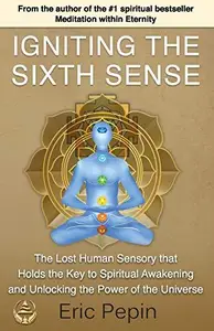 Igniting the Sixth Sense The Lost Human Sensory that Holds the Key to Spiritual Awakening and Unlocking the Power of the Unive