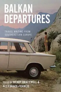 Balkan Departures Travel Writing from Southeastern Europe