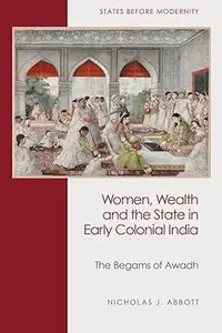 Women, Wealth and the State in Early Colonial India The Begams of Awadh