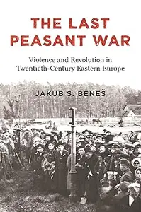 The Last Peasant War Violence and Revolution in Twentieth–Century Eastern Europe (PDF)