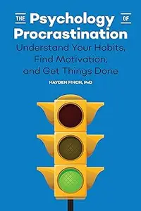 The Psychology of Procrastination Understand Your Habits, Find Motivation, and Get Things Done