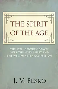 The Spirit of the Age The 19th Century Debate Over the Holy Spirit and the Westminster Confession