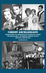 Comedy Archaeology Unearthing The Unproduced Episodes of Iconic Sitcoms as Well as Unmade Comedy Pilots, Specials, and Movies