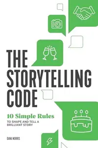 The Storytelling Code 10 Simple Rules to Shape and Tell a Brilliant Story