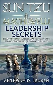 Sun Tzu & Machiavelli Leadership Secrets How To Become A Superior Leader Utilizing The Principles Of The Art Of War And