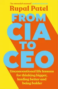 From CIA To CEO Unconventional Life Lessons for Thinking Bigger, Leading Better and Being Bolder