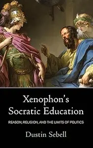 Xenophon's Socratic Education Reason, Religion, and the Limits of Politics