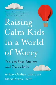 Raising Calm Kids in a World of Worry Tools to Ease Anxiety and Overwhelm