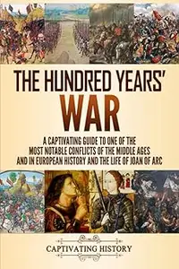 The Hundred Years' War A Captivating Guide to One of the Most Notable Conflicts of the Middle Ages and in European Hist