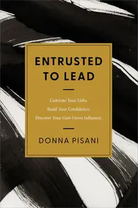 Entrusted to Lead Cultivate Your Gifts. Build Your Confidence. Discover Your God–Given Influence