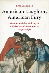 American Laughter, American Fury Humor and the Making of a White Man's Democracy, 1750–1850